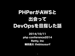 PHPerがAWSと 
出会って 
DevOpsを目指した話 
! 
2014/10/11 
php conference2014 
Retty, Inc 
梅田昌太 @ebisusurf 
1 
 
