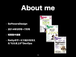 About me 
• SoftwareDesign 
• 2014年5月号～7月号 
• 短期集中連載 
• Rettyのサービス拡大を支え 
た“たたき上げ”DevOps 
10 
 