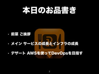 本日のお品書き 
• 前菜 ご挨拶 
• メイン サービスの成長とインフラの成長 
• デザート AWSを使ってDevOpsを目指す 
2 
 