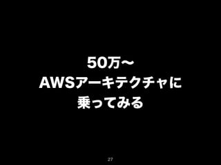 50万～ 
AWSアーキテクチャに 
乗ってみる 
27 
 