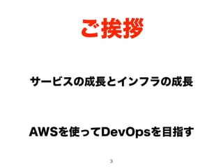 ご挨拶 
サービスの成長とインフラの成長 
AWSを使ってDevOpsを目指す 
3 
 