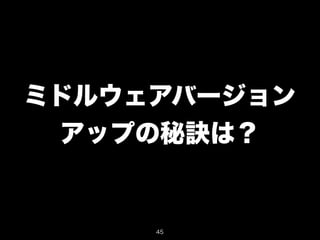 ミドルウェアバージョン 
アップの秘訣は？ 
45 
 