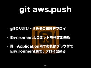 git aws.push 
• gitのリポジトリをそのままデプロイ 
• Enviromentとコミットを指定出来る 
• 同一Application内であればブラウザで 
Environment間でデプロイ出来る 
66 
 