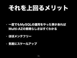 それを上回るメリット 
• 一度でもMySQLの運用をやった事があれば 
Multi-AZの素晴らしさはすぐわかる 
• ほぼメンテフリー 
• 気軽にスケールアップ 
74 
 