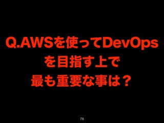 Q.AWSを使ってDevOps 
を目指す上で 
最も重要な事は？ 
78 
 