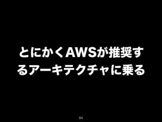 とにかくAWSが推奨す 
るアーキテクチャに乗る 
84 
 
