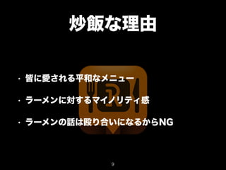 炒飯な理由 
• 皆に愛される平和なメニュー 
• ラーメンに対するマイノリティ感 
• ラーメンの話は殴り合いになるからNG 
9 
 