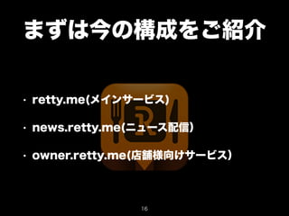 まずは今の構成をご紹介 
• retty.me(メインサービス) 
• news.retty.me(ニュース配信） 
• owner.retty.me(店舗様向けサービス） 
16 
 