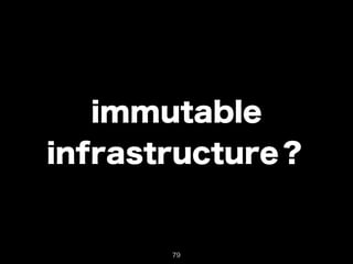 immutable 
infrastructure？ 
79 
 