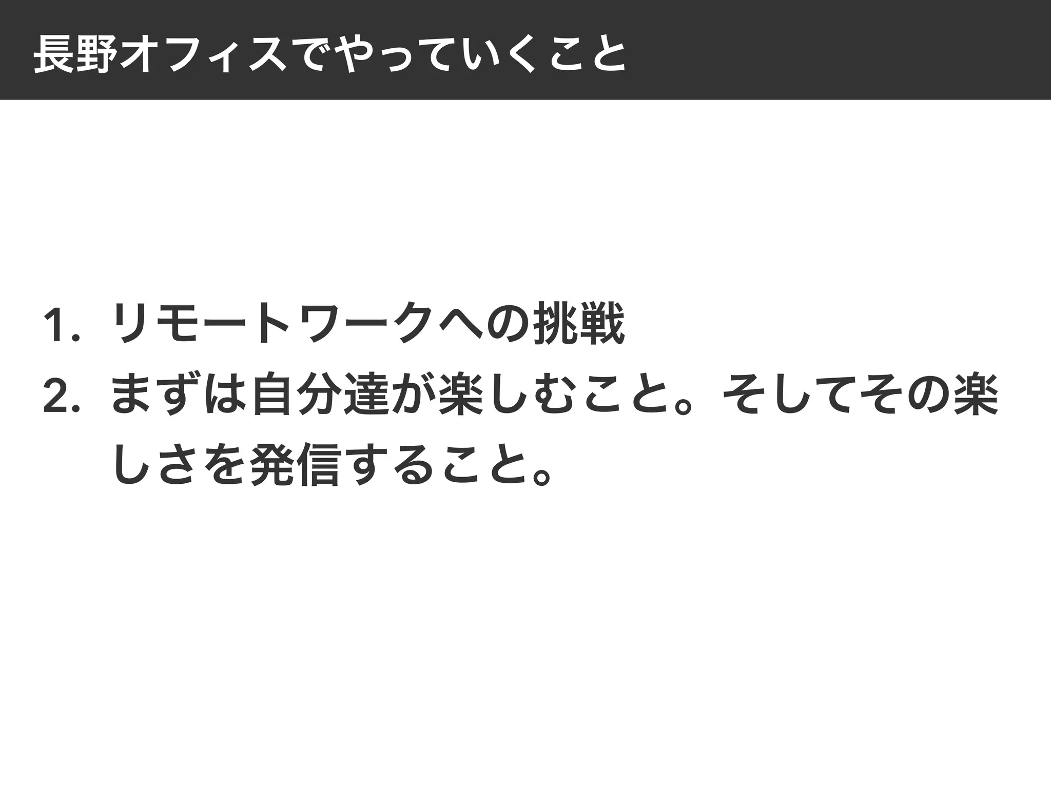 長野オフィスでやっていくこと
1. リモートワークへの挑戦
2. まずは自分達が楽しむこと。そしてその楽
しさを発信すること。
 