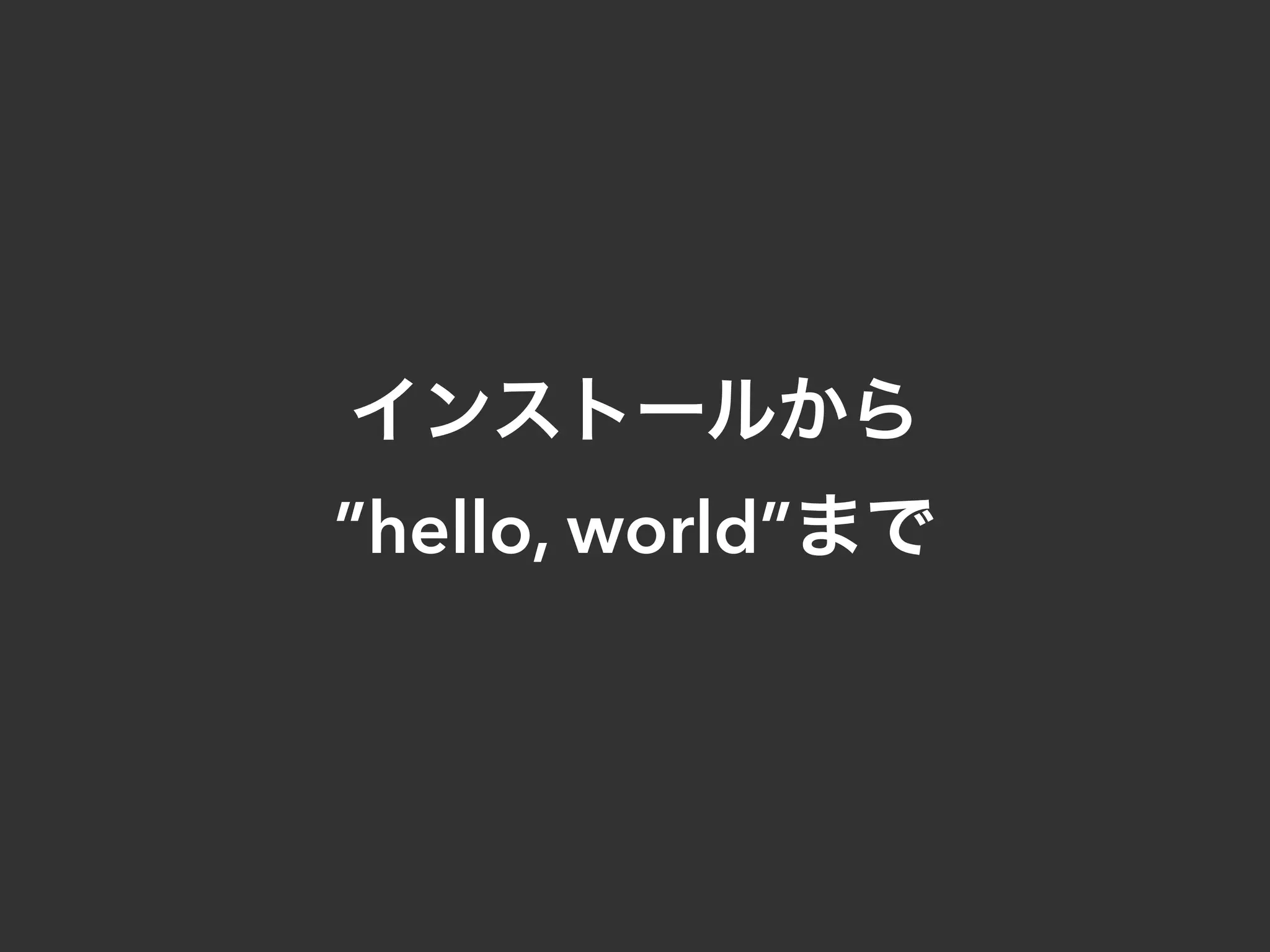 インストールから
”hello, world”まで
 