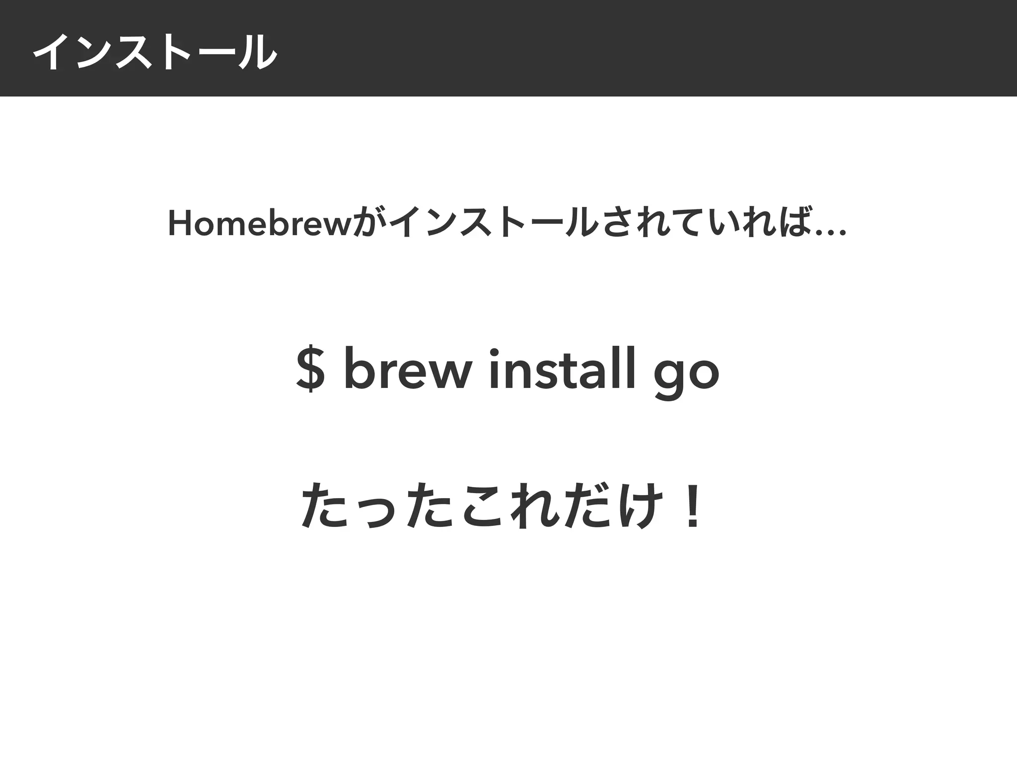 インストール
$ brew install go
たったこれだけ！
Homebrewがインストールされていれば…
 
