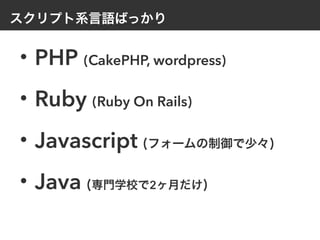 スクリプト系言語ばっかり
・PHP (CakePHP, wordpress)
・Ruby (Ruby On Rails)
・Javascript (フォームの制御で少々)
・Java (専門学校で2ヶ月だけ)
 