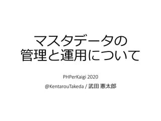 マスタデータの
管理と運用について
PHPerKaigi 2020
@KentarouTakeda / 武田 憲太郎
 