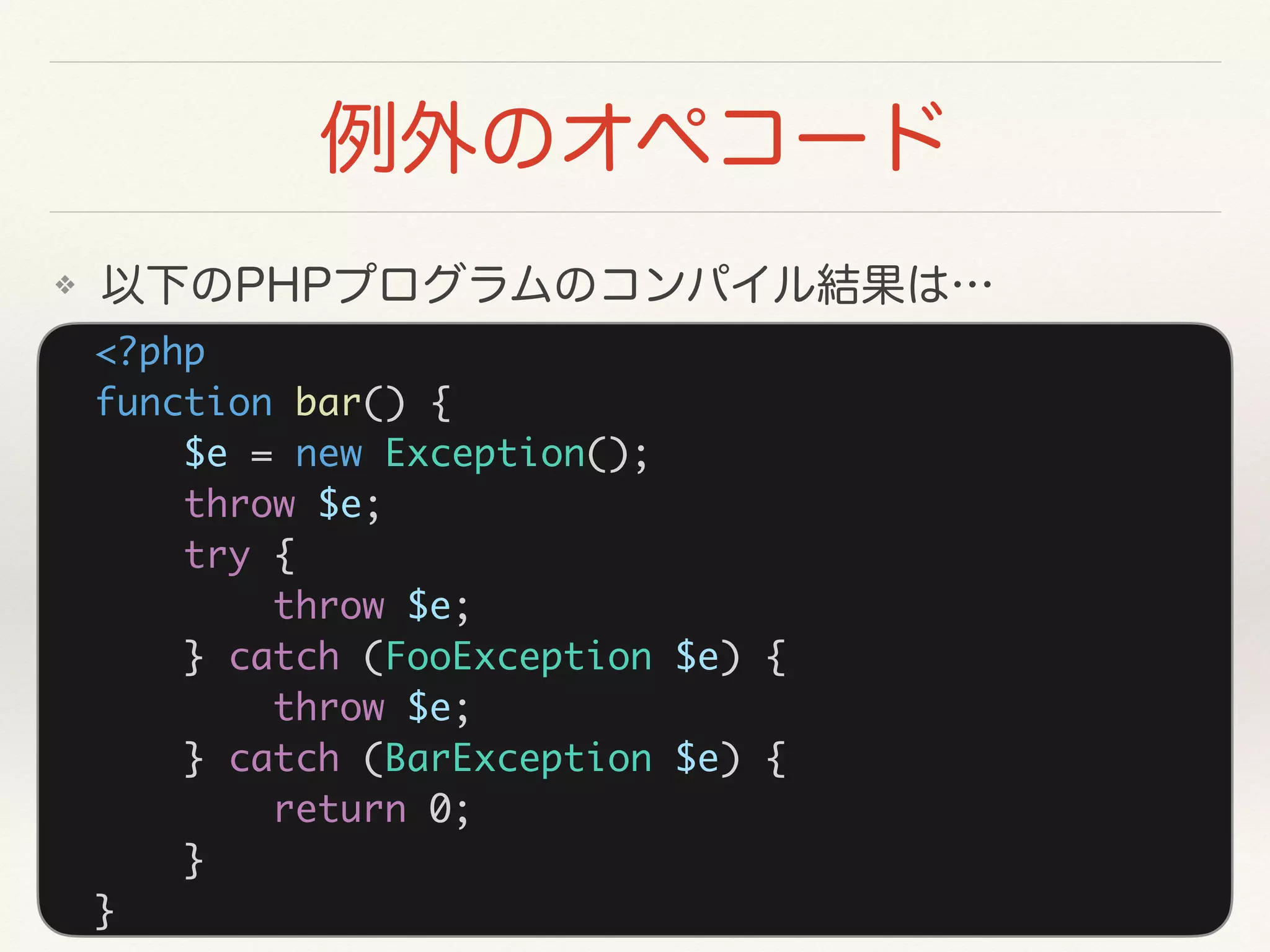 <?php
function bar() {
$e = new Exception();
throw $e;
try {
throw $e;
} catch (FooException $e) {
throw $e;
} catch (BarException $e) {
return 0;
}
}
❖
 