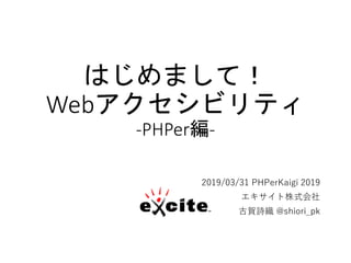 はじめまして！
Webアクセシビリティ
-PHPer編-
2019/03/31 PHPerKaigi 2019
エキサイト株式会社
古賀詩織 @shiori_pk
 