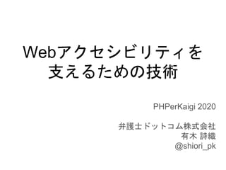 Webアクセシビリティを
支えるための技術
PHPerKaigi 2020
弁護士ドットコム株式会社
有木 詩織
@shiori_pk
 