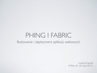 PHING I FABRIC
Budowanie i deployment aplikacji webowych
Leszek Krupiński
PHPers #1, 20 maja 2013 r.
 