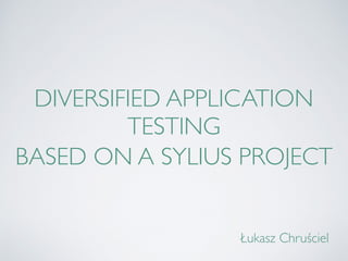 DIVERSIFIED APPLICATION
TESTING
BASED ON A SYLIUS PROJECT
Łukasz Chruściel
 