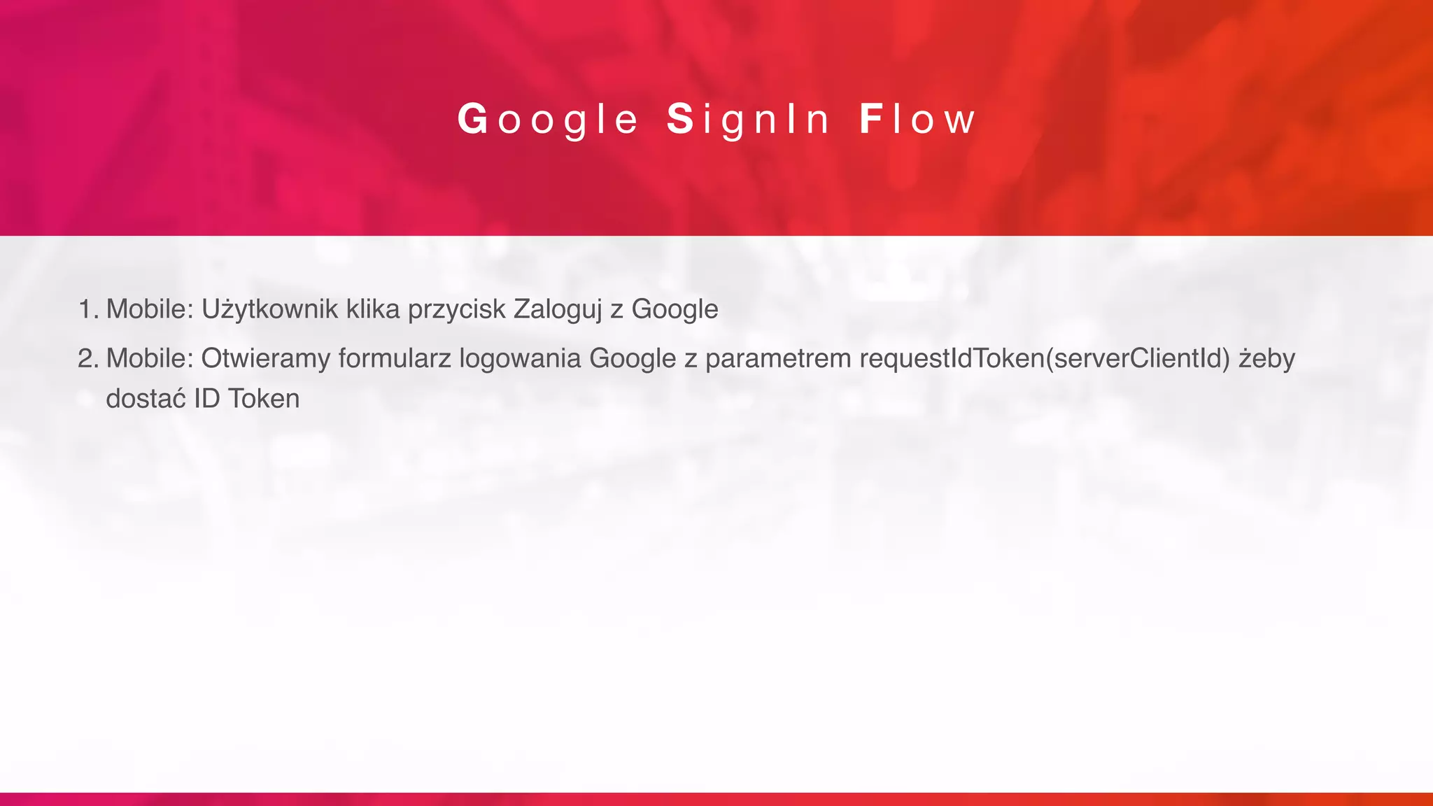 G o o g l e S i g n I n F l o w
1. Mobile: Użytkownik klika przycisk Zaloguj z Google
2. Mobile: Otwieramy formularz logowania Google z parametrem requestIdToken(serverClientId) żeby
dostać ID Token
 