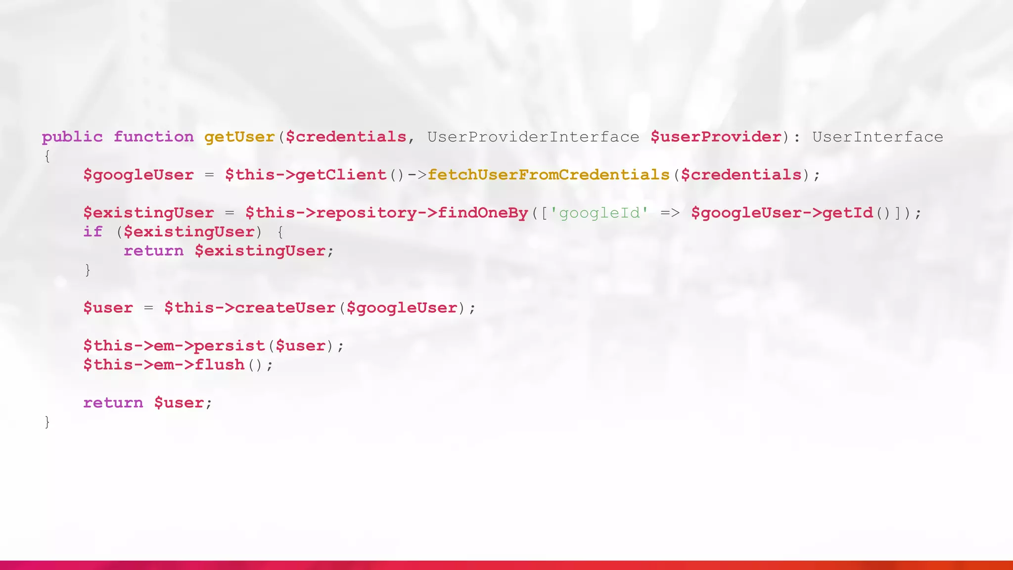 public function getUser($credentials, UserProviderInterface $userProvider): UserInterface
{
$googleUser = $this->getClient()->fetchUserFromCredentials($credentials);
$existingUser = $this->repository->findOneBy(['googleId' => $googleUser->getId()]);
if ($existingUser) {
return $existingUser;
}
$user = $this->createUser($googleUser);
$this->em->persist($user);
$this->em->flush();
return $user;
}
 