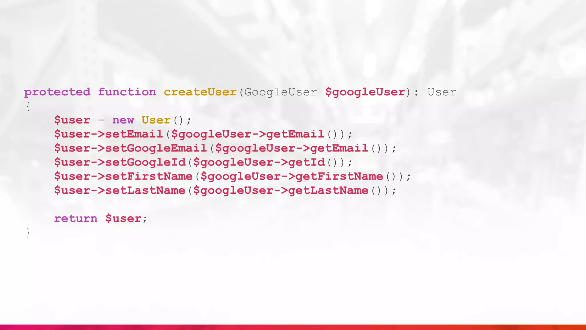 protected function createUser(GoogleUser $googleUser): User
{
$user = new User();
$user->setEmail($googleUser->getEmail());
$user->setGoogleEmail($googleUser->getEmail());
$user->setGoogleId($googleUser->getId());
$user->setFirstName($googleUser->getFirstName());
$user->setLastName($googleUser->getLastName());
return $user;
}
 