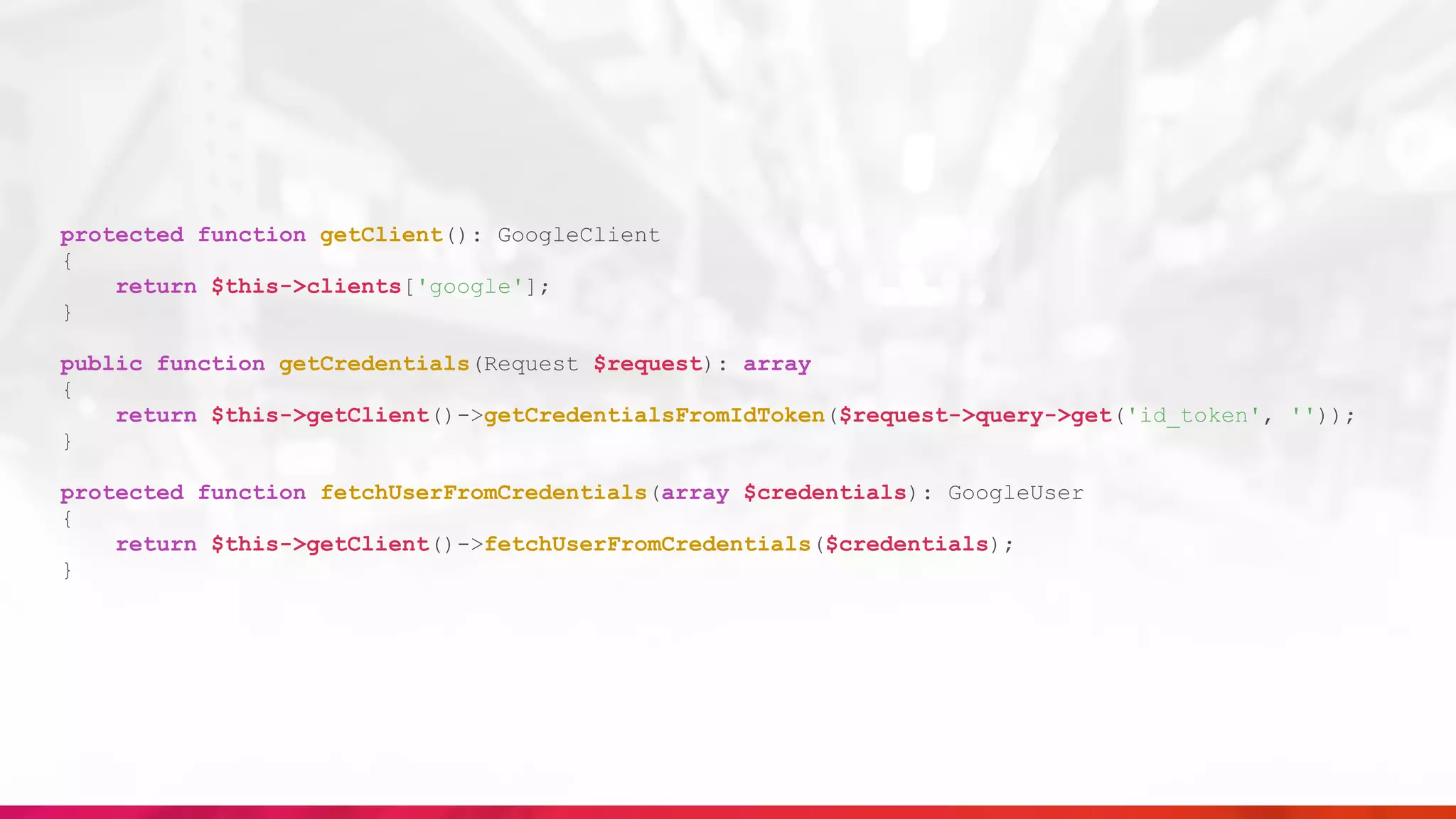protected function getClient(): GoogleClient
{
return $this->clients['google'];
}
public function getCredentials(Request $request): array
{
return $this->getClient()->getCredentialsFromIdToken($request->query->get('id_token', ''));
}
protected function fetchUserFromCredentials(array $credentials): GoogleUser
{
return $this->getClient()->fetchUserFromCredentials($credentials);
}
 