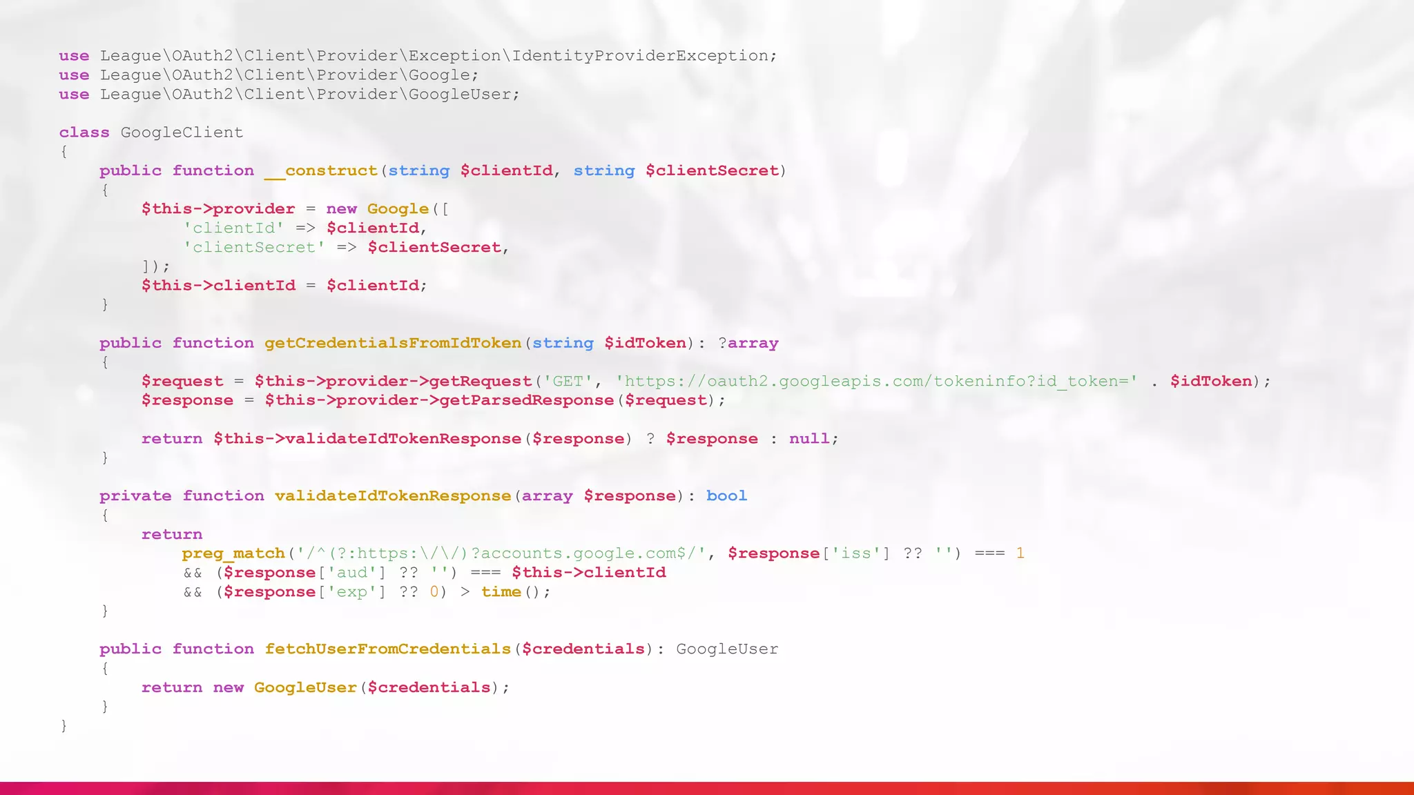 use LeagueOAuth2ClientProviderExceptionIdentityProviderException;
use LeagueOAuth2ClientProviderGoogle;
use LeagueOAuth2ClientProviderGoogleUser;
class GoogleClient
{
public function __construct(string $clientId, string $clientSecret)
{
$this->provider = new Google([
'clientId' => $clientId,
'clientSecret' => $clientSecret,
]);
$this->clientId = $clientId;
}
public function getCredentialsFromIdToken(string $idToken): ?array
{
$request = $this->provider->getRequest('GET', 'https://oauth2.googleapis.com/tokeninfo?id_token=' . $idToken);
$response = $this->provider->getParsedResponse($request);
return $this->validateIdTokenResponse($response) ? $response : null;
}
private function validateIdTokenResponse(array $response): bool
{
return
preg_match('/^(?:https://)?accounts.google.com$/', $response['iss'] ?? '') === 1
&& ($response['aud'] ?? '') === $this->clientId
&& ($response['exp'] ?? 0) > time();
}
public function fetchUserFromCredentials($credentials): GoogleUser
{
return new GoogleUser($credentials);
}
}
 