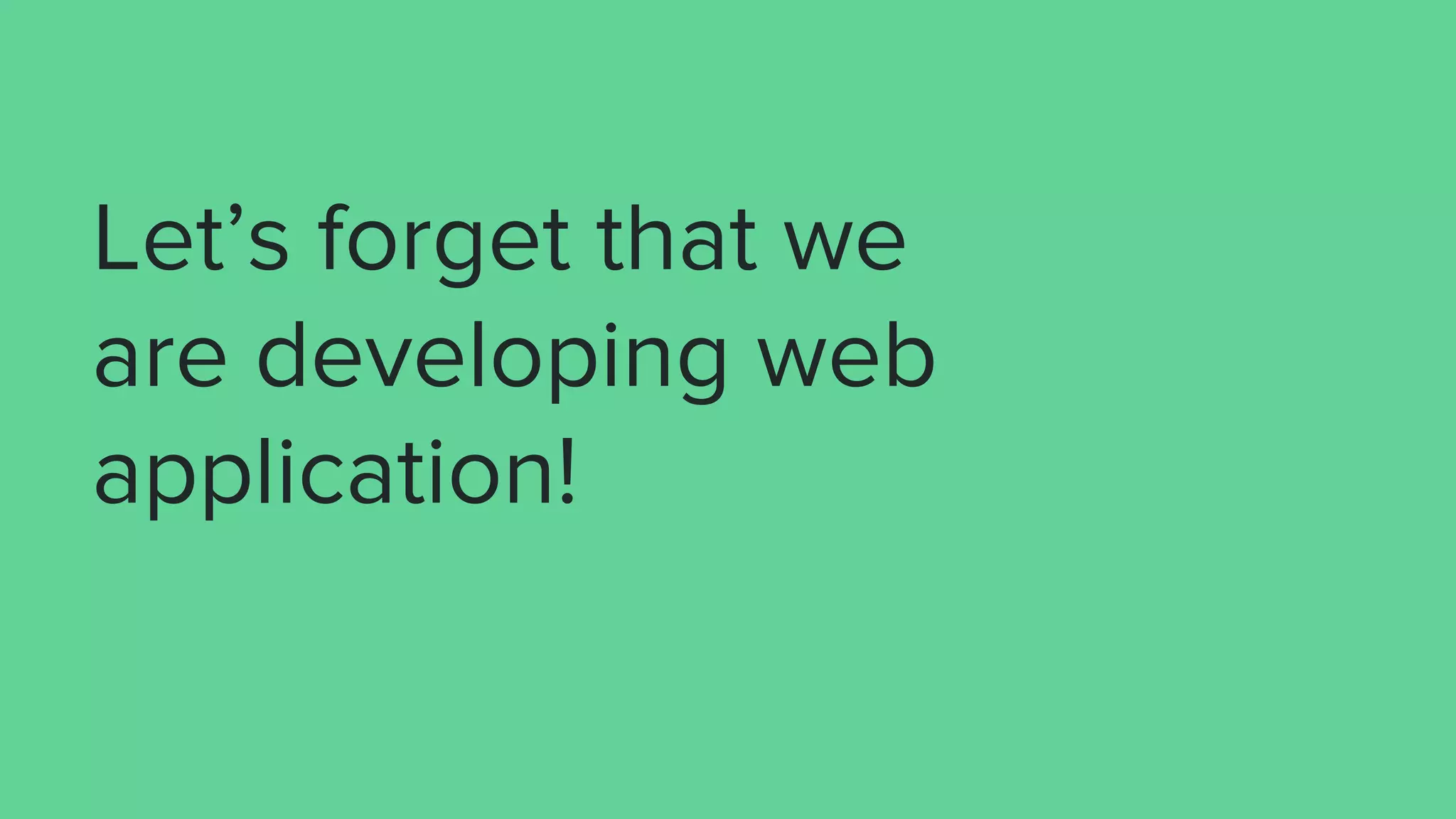 Let’s forget that we
are developing web
application!
 