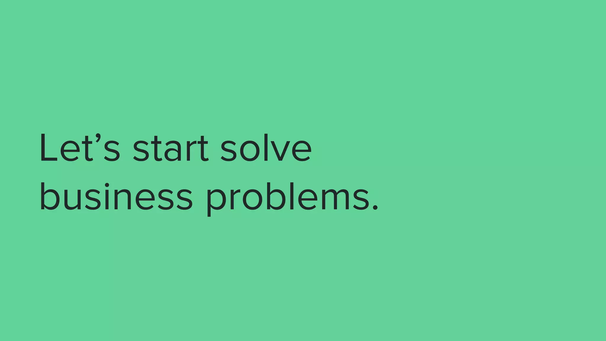 Let’s start solve
business problems.
 