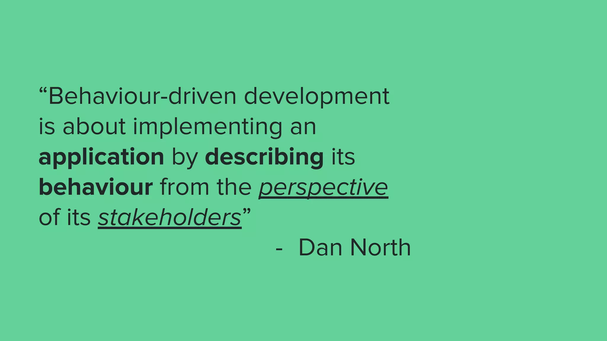 “Behaviour-driven development
is about implementing an
application by describing its
behaviour from the perspective
of its stakeholders”
- Dan North
 