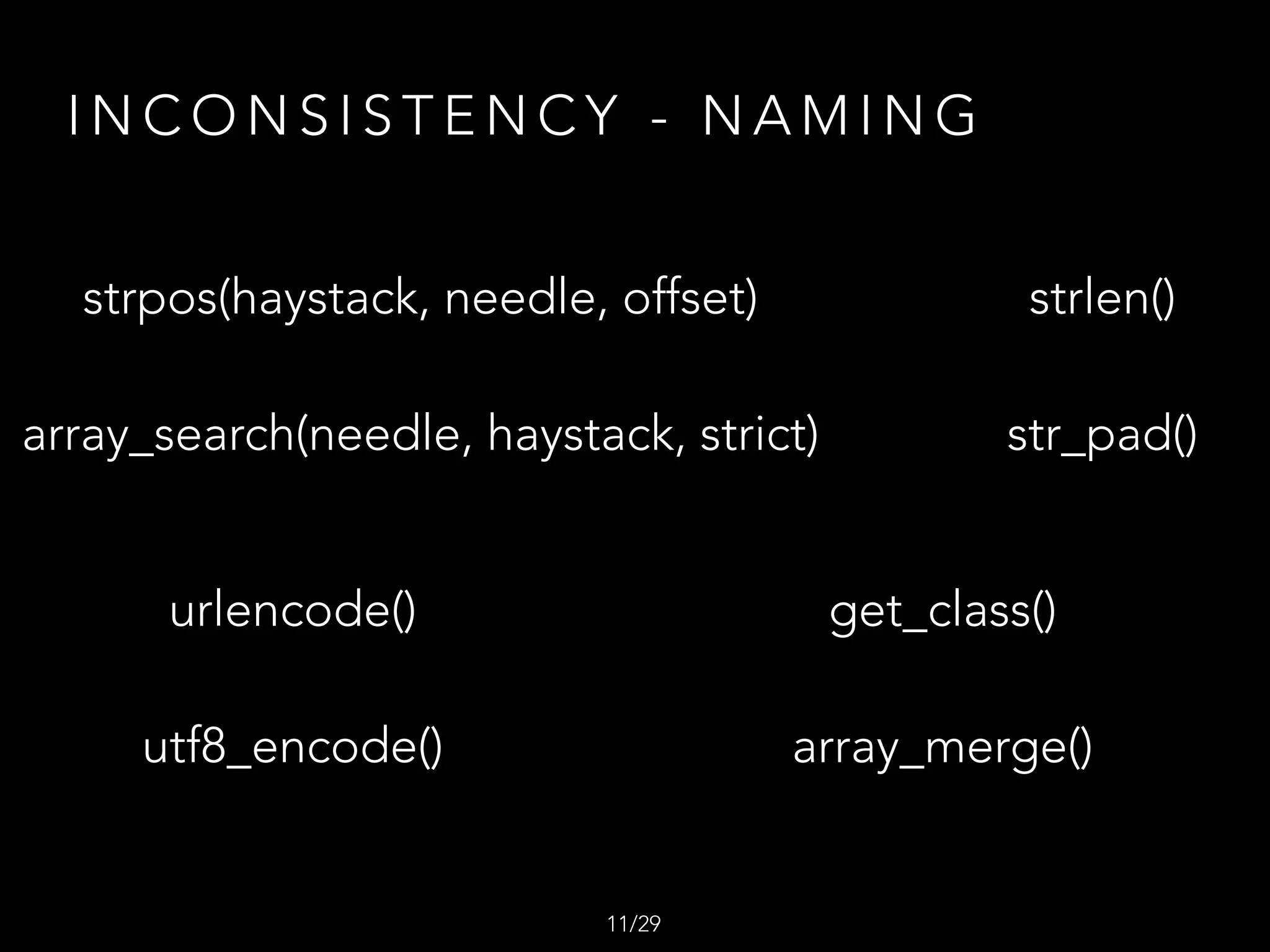 strpos(haystack, needle, offset)
array_search(needle, haystack, strict)
urlencode()
utf8_encode()
get_class()
array_merge()
strlen()
str_pad()
I N C O N S I S T E N C Y - N A M I N G
/2911
 