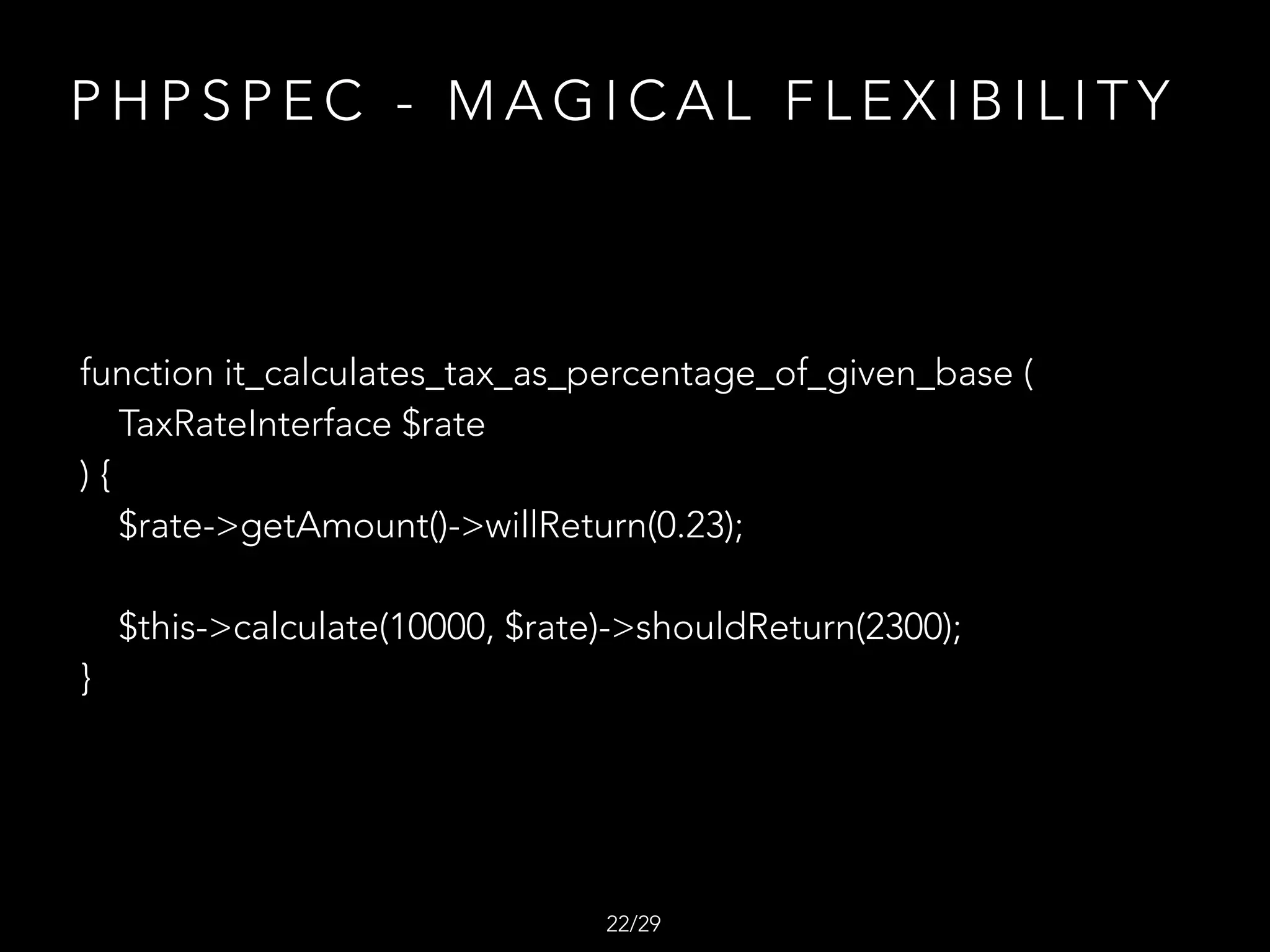 P H P S P E C - M A G I C A L F L E X I B I L I T Y
function it_calculates_tax_as_percentage_of_given_base (
TaxRateInterface $rate
) {
$rate->getAmount()->willReturn(0.23);
$this->calculate(10000, $rate)->shouldReturn(2300);
}
/2922
 