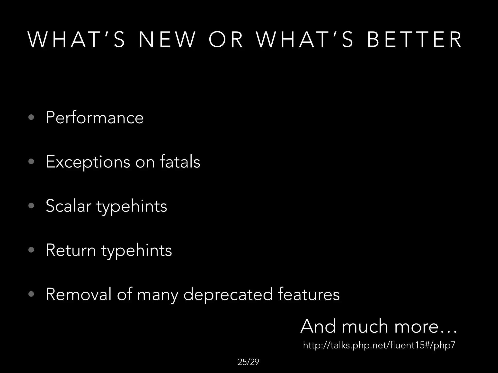 W H AT ’ S N E W O R W H AT ’ S B E T T E R
• Performance
• Exceptions on fatals
• Scalar typehints
• Return typehints
• Removal of many deprecated features
/2925
And much more…
http://talks.php.net/fluent15#/php7
 
