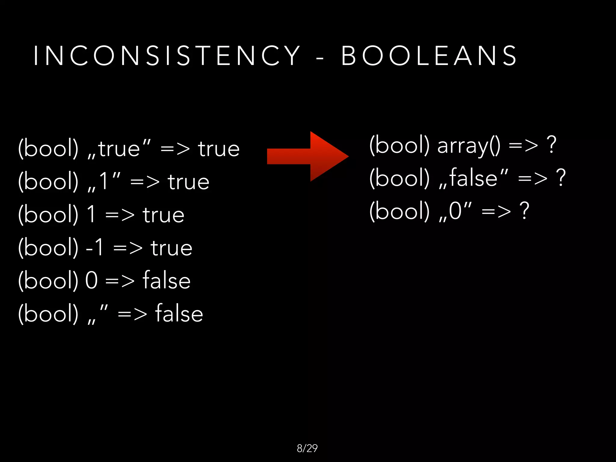 (bool) „true” => true
(bool) „1” => true
(bool) 1 => true
(bool) -1 => true
(bool) 0 => false
(bool) „” => false
(bool) array() => ?
(bool) „false” => ?
(bool) „0” => ?
I N C O N S I S T E N C Y - B O O L E A N S
/298
 