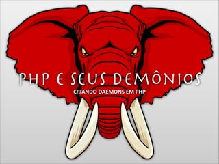 PHP e seus demônios
CRIANDO	
  DAEMONS	
  EM	
  PHP

 