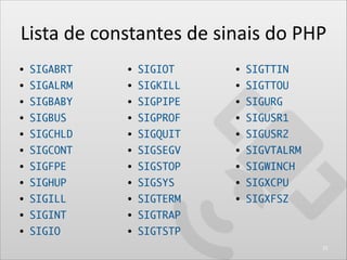Lista	
  de	
  constantes	
  de	
  sinais	
  do	
  PHP
• SIGABRT	

• SIGIOT	

• SIGTTIN	

• SIGALRM	

• SIGKILL	

• SIGTTO...