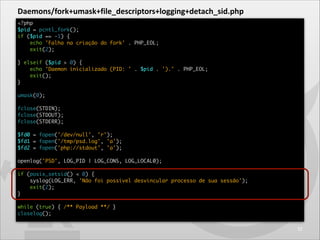 Daemons/fork+umask+file_descriptors+logging+detach_sid.php
<?php	
$pid = pcntl_fork();	
if ($pid == -1) {	
echo 'Falha na ...