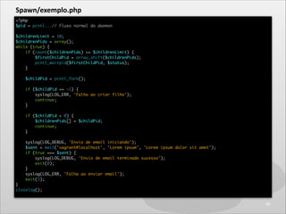 Spawn/exemplo.php
<?php	
$pid = pcntl...// Fluxo normal do daemon	

!

$childrenLimit = 10;	
$childrenPids = array();	
whi...