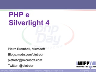 PHP e
Silverlight 4


Pietro Brambati, Microsoft
Blogs.msdn.com/pietrobr
pietrobr@microsoft.com
Twitter: @pietrobr
                     http://wippy.grusp.org
 