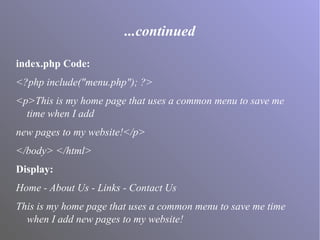 ...continued
index.php Code:
<?php include("menu.php"); ?>
<p>This is my home page that uses a common menu to save me
time when I add
new pages to my website!</p>
</body> </html>
Display:
Home - About Us - Links - Contact Us
This is my home page that uses a common menu to save me time
when I add new pages to my website!
 