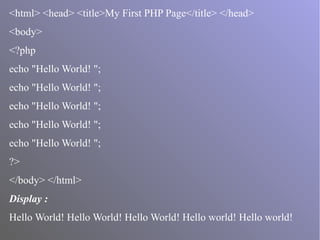 <html> <head> <title>My First PHP Page</title> </head>
<body>
<?php
echo "Hello World! ";
echo "Hello World! ";
echo "Hello World! ";
echo "Hello World! ";
echo "Hello World! ";
?>
</body> </html>
Display :
Hello World! Hello World! Hello World! Hello world! Hello world!
 