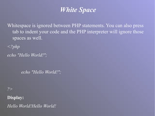 White Space
Whitespace is ignored between PHP statements. You can also press
tab to indent your code and the PHP interpreter will ignore those
spaces as well.
<?php
echo "Hello World!";
echo "Hello World!";
?>
Display:
Hello World!Hello World!
 