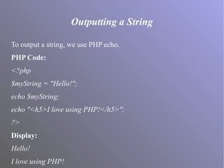 Outputting a String
To output a string, we use PHP echo.
PHP Code:
<?php
$myString = "Hello!";
echo $myString;
echo "<h5>I love using PHP!</h5>";
?>
Display:
Hello!
I love using PHP!
 