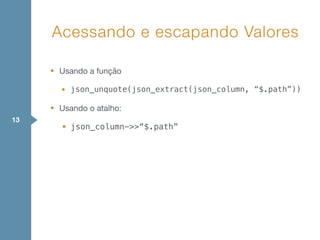 Acessando e escapando Valores
13
• Usando a função

• json_unquote(json_extract(json_column, “$.path”))

• Usando o atalho:

• json_column->>“$.path”
 