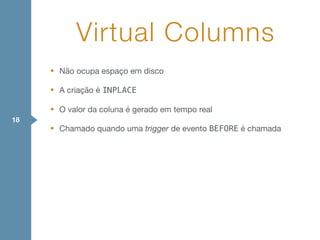 • Não ocupa espaço em disco

• A criação é INPLACE

• O valor da coluna é gerado em tempo real

• Chamado quando uma trigger de evento BEFORE é chamada
Virtual Columns
18
 