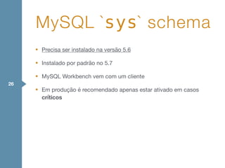 • Precisa ser instalado na versão 5.6

• Instalado por padrão no 5.7

• MySQL Workbench vem com um cliente

• Em produção é recomendado apenas estar ativado em casos
críticos
MySQL `sys` schema
26
 