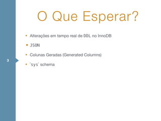 • Alterações em tempo real de DDL no InnoDB

• JSON
• Colunas Geradas (Generated Columns)

• `sys` schema
O Que Esperar?
3
 