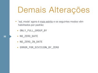 • `sql_mode` agora é mais estrito e os seguintes modos vêm
habilitados por padrão:

• ONLY_FULL_GROUP_BY
• NO_ZERO_DATE
• NO_ZERO_IN_DATE
• ERROR_FOR_DIVISION_BY_ZERO
Demais Alterações
32
 
