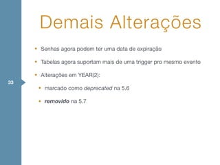 • Senhas agora podem ter uma data de expiração

• Tabelas agora suportam mais de uma trigger pro mesmo evento

• Alterações em YEAR(2):

• marcado como deprecated na 5.6

• removido na 5.7
33
Demais Alterações
 